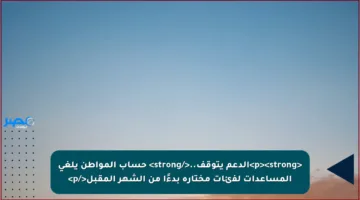 <p><strong>الدعم يتوقف..</strong> حساب المواطن يلغي المساعدات لفئات مختارة بدءًا من الشهر المقبل</p>